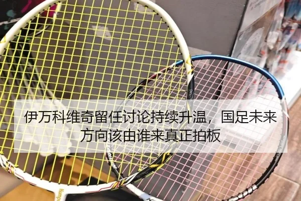 伊万科维奇留任讨论持续升温，国足未来方向该由谁来真正拍板