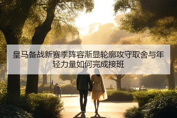 皇马备战新赛季阵容渐显轮廓攻守取舍与年轻力量如何完成接班