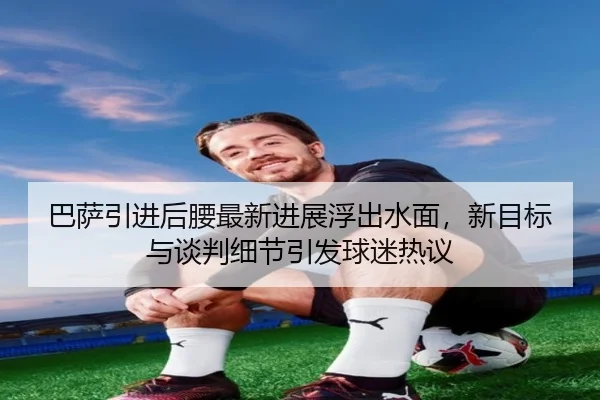 巴萨引进后腰最新进展浮出水面，新目标与谈判细节引发球迷热议